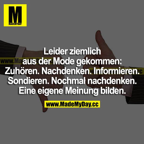 Leider ziemlich aus der Mode gekommen:<br />
Zuhören. Nachdenken. Informieren. Sondieren. Nochmal nachdenken. Eine eigene Meinung bilden.