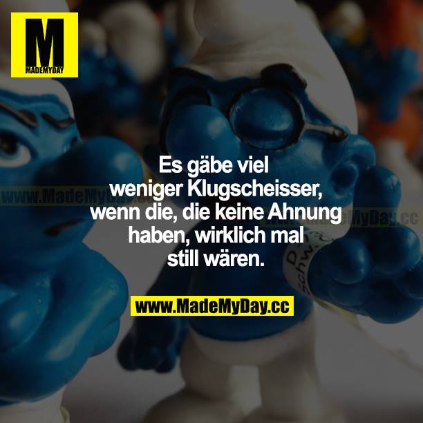 Es gäbe viel weniger Klugscheißer, wenn die, die keine Ahnung haben, wirklich mal still wären.