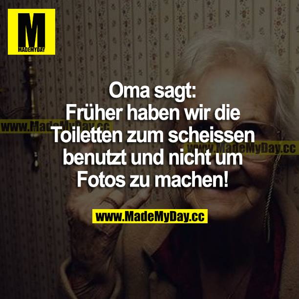 Oma sagt:<br />
Früher haben wir die Toilette zum scheißen benutzt und nicht um Fotos zu machen!