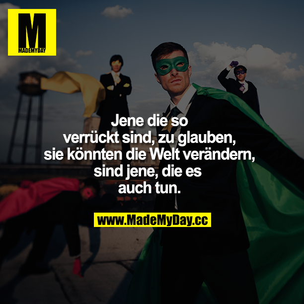 Jene die so verrückt sind, zu glauben, sie könnten die Welt verändern, sind jene, die es auch tun.