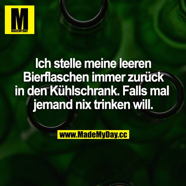 Ich stelle meine leeren Bierflaschen immer zurück in den Kühlschrank. Falls mal jemand nix trinken will.