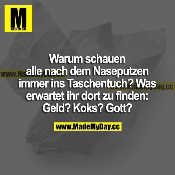 Warum schauen alle nach dem Naseputzen immer ins Taschentuch? Was erwartet ihr dort zu finden: Geld? Koks? Gott?