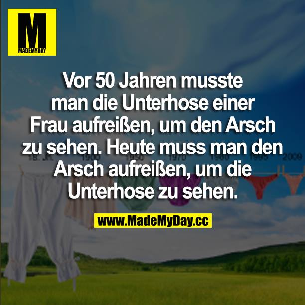 Vor 50 Jahren musste man die Unterhose einer Frau aufreißen, um den Arsch zu sehen. Heute muss man den Arsch aufreißen, um die Unterhose zu sehen.