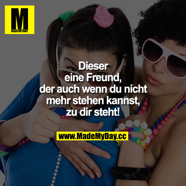 Dieser eine Freund, der auch wenn du nicht mehr stehen kannst, zu dir steht!