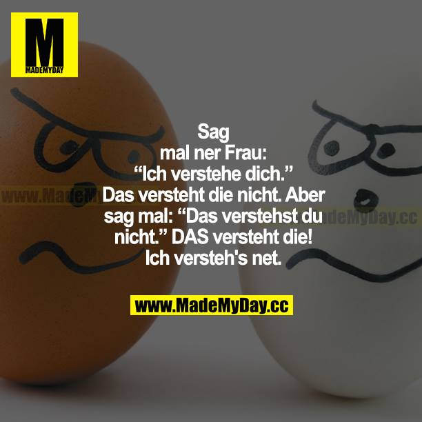 Sag mal einer Frau: "Ich verstehe dich." Das versteht die nicht. Aber sag mal: "Das verstehst du nicht." DAS versteht die! Ich versteh's net.