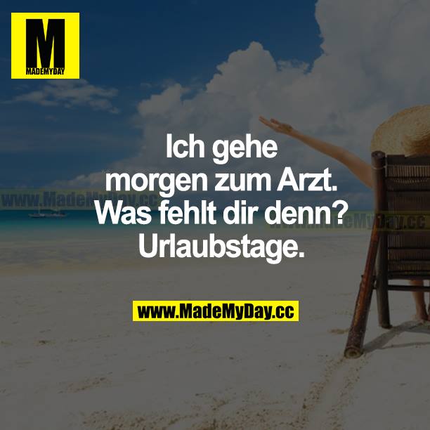 Ich gehe morgen zum Arzt. Was fehlt dir denn? Urlaubstage.