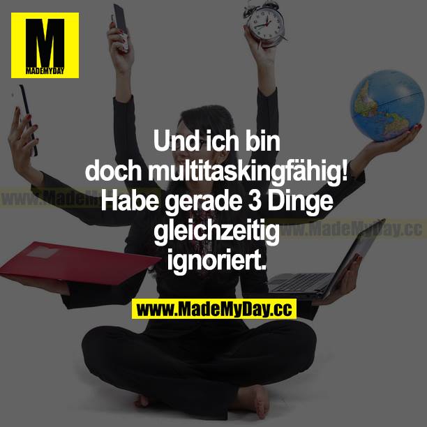 Und ich bin doch multitaskingfähig! Habe gerade 3 Dinge gleichzeitig ignoriert.