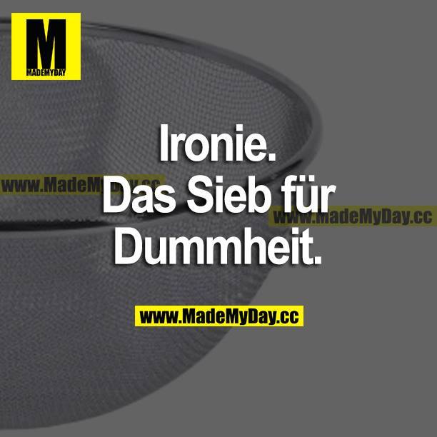 Ironie. Das Sieb für Dummheit.