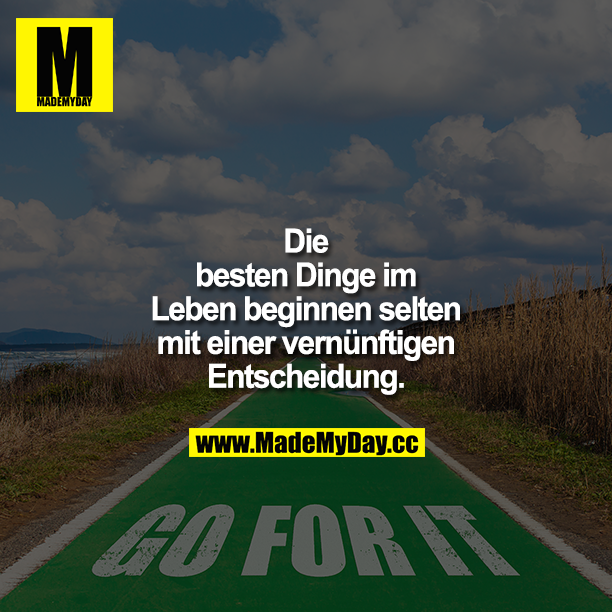 Die besten Dinge im Leben beginnen selten mit einer vernünftigen Entscheidung.