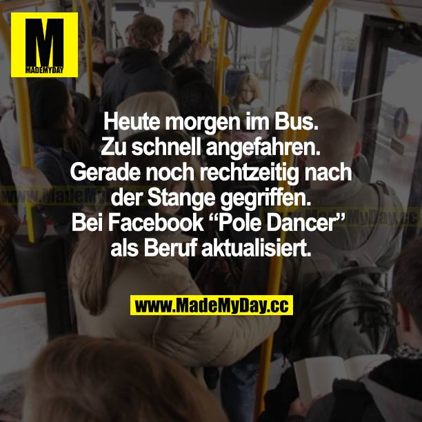 Heute morgen im Bus. Zu schnell angefahren. Gerade noch rechtzeitig nach der Stange gegriffen. Bei Facebook "Pole Dancer" als Beruf aktualisiert.