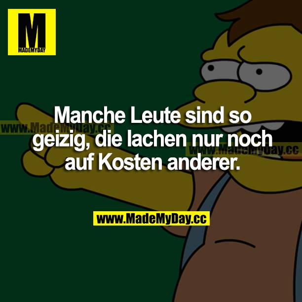 Manche Leute sind so geizig, die lachen nur noch auf Kosten anderer.