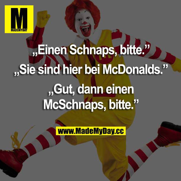 „Einen Schnaps, bitte.“<br />
„Sie sind hier bei McDonalds.“<br />
„Gut, dann einen McSchnaps, bitte.“