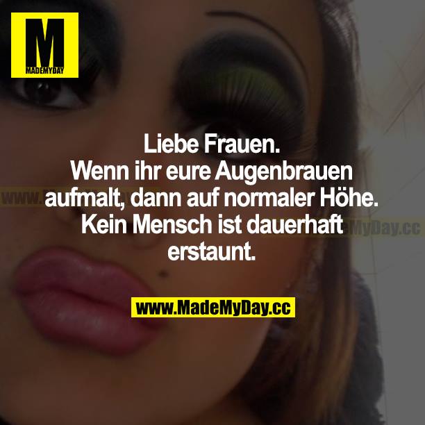 Liebe Frauen. Wenn ihr eure Augenbrauen aufmalt, dann auf normaler Höhe. Kein Mensch ist dauerhaft erstaunt.