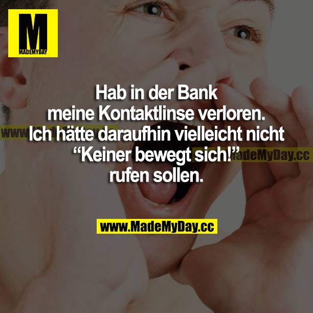 Hab in der Bank meine Kontaktlinse verloren. Ich hätte daraufhin vielleicht nicht "Keiner bewegt sich!" rufen sollen.