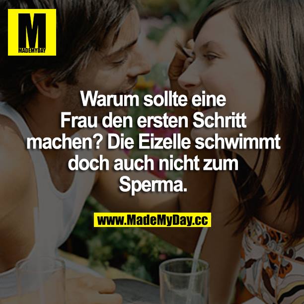 Warum sollte eine Frau den ersten Schritt machen? Die Eizelle schwimmt doch auch nicht zum Sperma.
