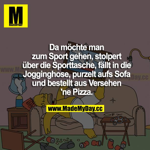 Da möchte man zum Sport gehen, stolpert über die Sporttasche, fällt in die Jogginghose, purzelt aufs Sofa und bestellt aus Versehen ne Pizza.