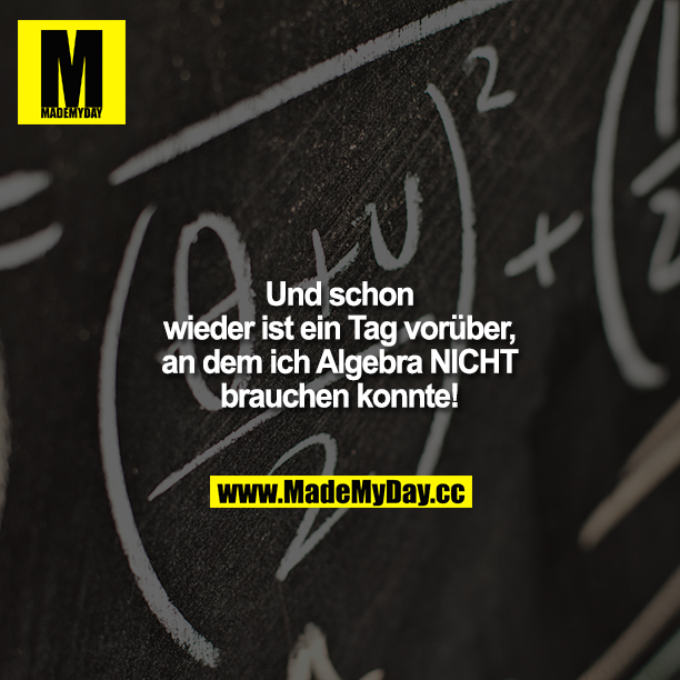Und schon wieder ist ein Tag vorüber, an dem ich Algebra NICHT brauchen konnte!