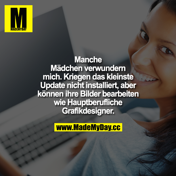 Manche Mädchen verwundern mich. Kriegen das kleinste Update nicht installiert, aber können ihre Bilder bearbeiten wie hauptberufliche Grafikdesigner.