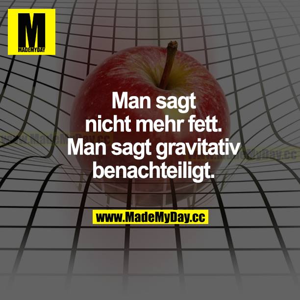 Man sagt nicht mehr fett. Man sagt gravitativ benachteiligt.