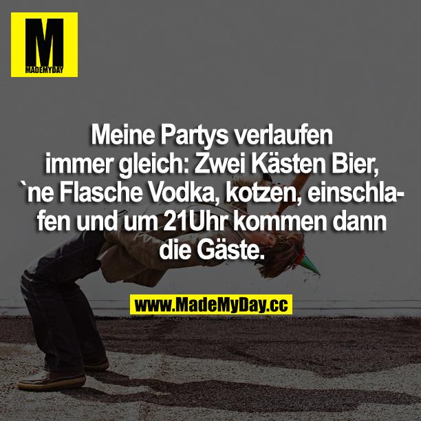 Meine Partys verlaufen immer gleich: Zwei Kästen Bier, ne Flasche Vodka, kotzen, einschlafen und um 21:00 Uhr kommen die ersten Gäste.