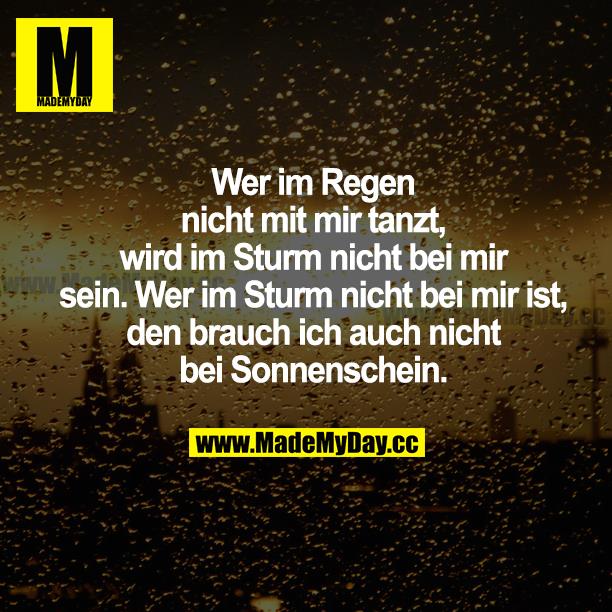 Wer im Regen nicht mit mir tanzt, wird im Sturm nicht bei mir sein. Wer im Sturm nicht bei mir ist, den brauch ich auch nicht bei Sonnenschein.
