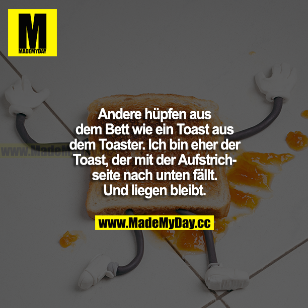 Andere hüpfen aus dem Bett wie ein Toast aus dem Toaster. Ich bin eher der Toast, der mit der Aufstrichseite nach unten fällt. Und liegen bleibt.