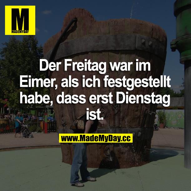 Der Freitag war im Eimer, als ich festgestellt habe, dass erst Dienstag ist.