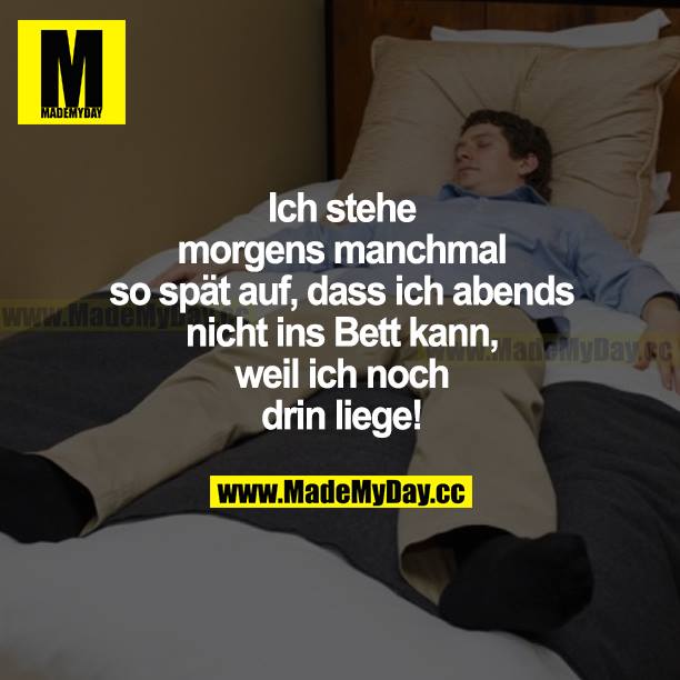 Ich stehe morgens manchmal so spät auf, dass ich abends nicht ins Bett kann, weil ich noch drin liege!