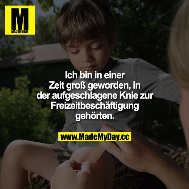 Ich bin in einer Zeit groß geworden, in der aufgeschlagene Knie zur Freizeitbeschäftigung gehörten.