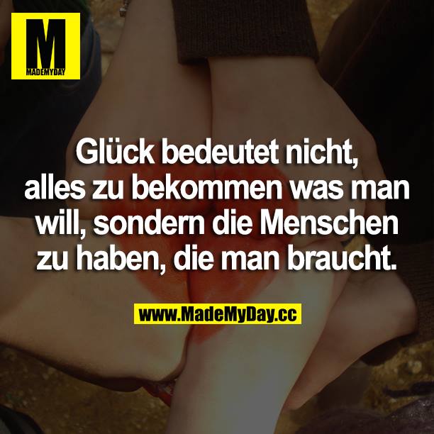 Glück bedeutet nicht, alles zu bekommen was man will, sondern die Menschen zu haben, die man braucht.