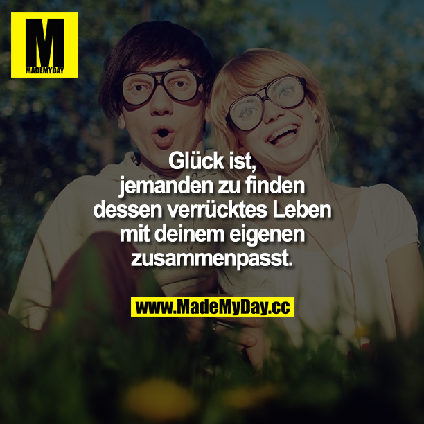 Glück ist... Jemanden zu finden dessen verrücktes Leben mit deinem eigenen zusammenpasst.