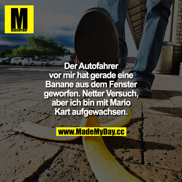Der Autofahrer vor mir hat gerade eine Banane aus dem Fenster geworfen. Netter Versuch, aber ich bin mit Mario Kart aufgewachsen.