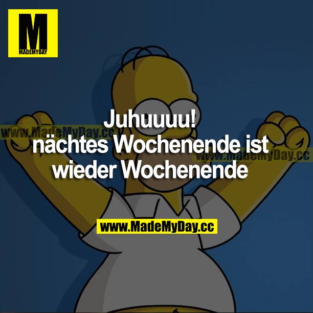 Juhuuuu! Nächstes Wochenende ist wieder Wochenende.