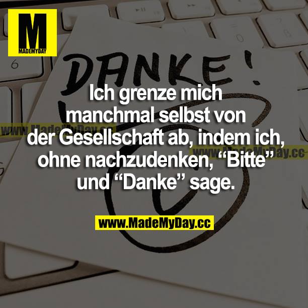Ich grenze mich manchmal selbst von der Gesellschaft ab, indem ich, ohne nachzudenken, "Bitte" und "Danke" sage.