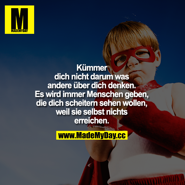 Kümmere dich nicht darum was andere über dich denken. Es wird immer Menschen geben, die dich scheitern sehen wollen, weil sie selbst nichts erreichen.