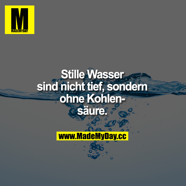 Stille Wasser sind nicht tief, sondern ohne Kohlensäure. Ihr Idioten.