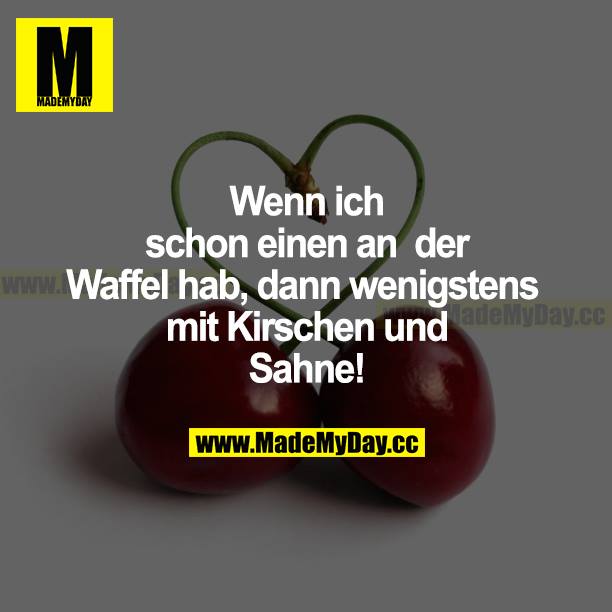 Wenn ich schon einen an der Waffel hab, dann wenigstens mit Kirschen und Sahne!