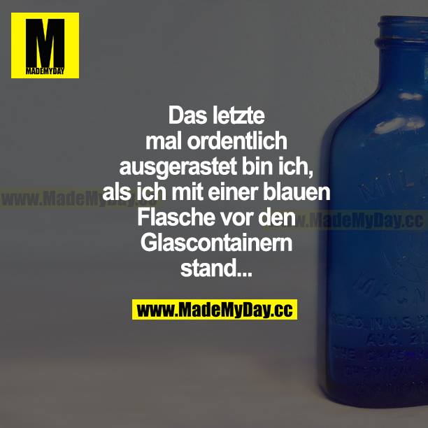 Das letzte Mal ordentlich ausgerastet bin ich, als ich mit einer blauen Flasche vor den Glascontainern stand...