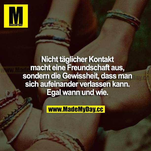 Nicht täglicher Kontakt macht eine Freundschaft aus, sondern die Gewissheit, dass man sich aufeinander verlassen kann. Egal wann und wie.