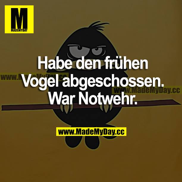 Habe den frühen Vogel abgeschossen. War Notwehr.