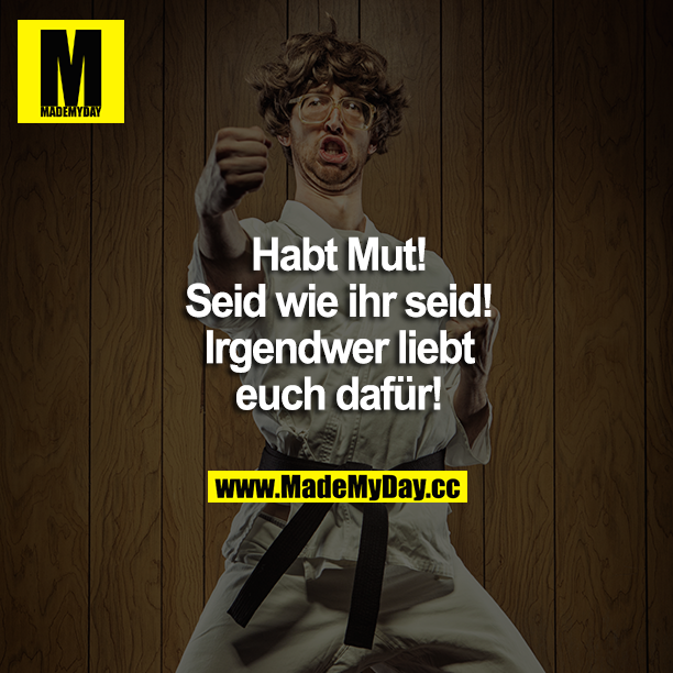 Habt Mut! Seid wie ihr seid! Irgendwer liebt euch dafür!