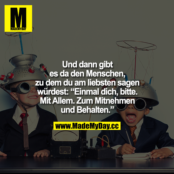 Und dann gibt es da den Menschen, zu dem du am liebsten sagen würdest: "Einmal dich, bitte. Mit Allem. Zum Mitnehmen und Behalten."