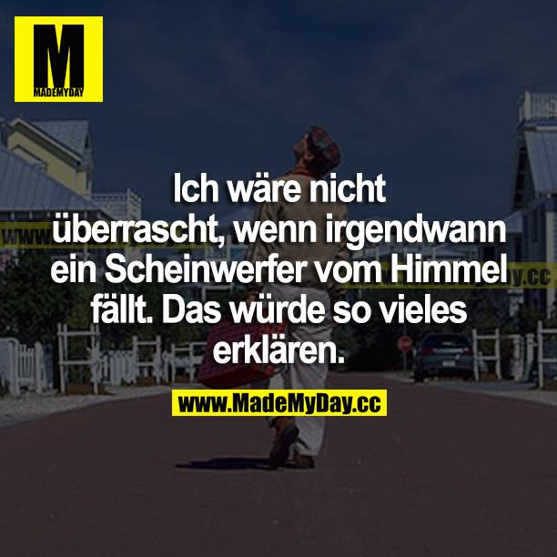 Ich wäre nicht überrascht, wenn irgendwann ein Scheinwerfer vom Himmel fällt. Das würde so vieles erklären.