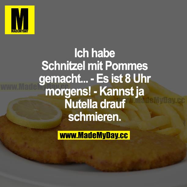Ich habe Schnitzel mit Pommes gemacht... - Es ist 8 Uhr morgens! - Kannst ja Nutella drauf schmieren.