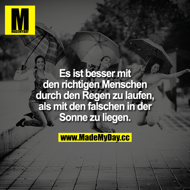 Es ist besser, mit den richtigen Menschen durch den Regen zu laufen, als mit den falschen in der Sonne zu liegen. 