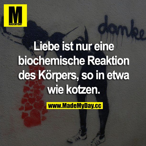 Liebe ist nur eine biochemische Reaktion des Körpers, so in etwa wie kotzen.