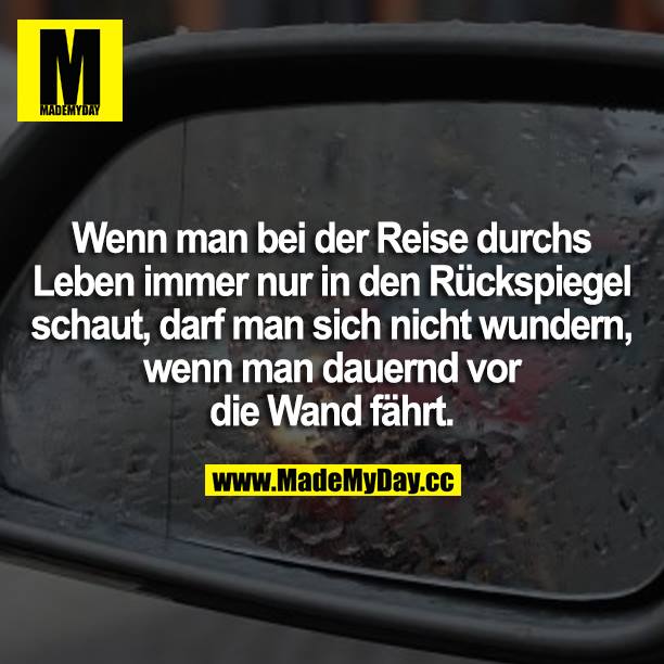 Wenn man bei der Reise durchs Leben immer nur in den Rückspiegel schaut, darf man sich nicht wundern, wenn man dauernd vor die Wand fährt.