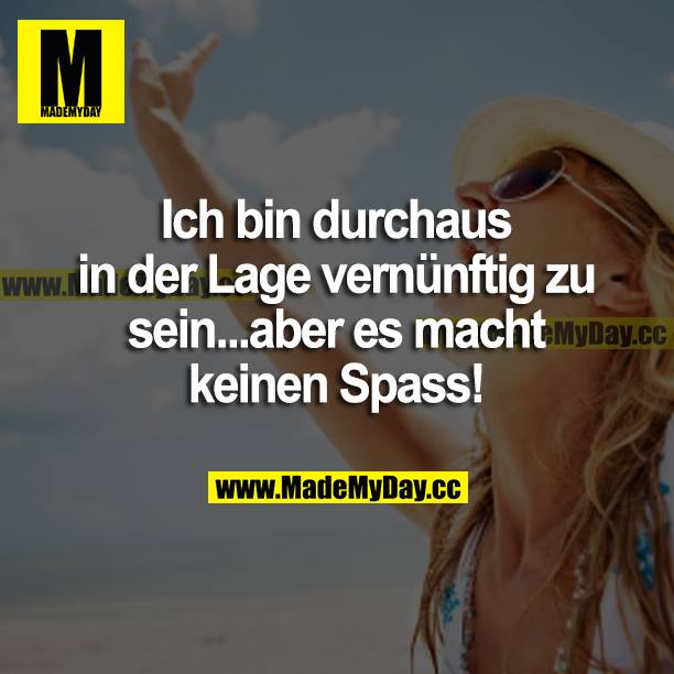 Ich bin durchaus in  der Lage vernünftig zu sein...aber es macht keinen Spass!