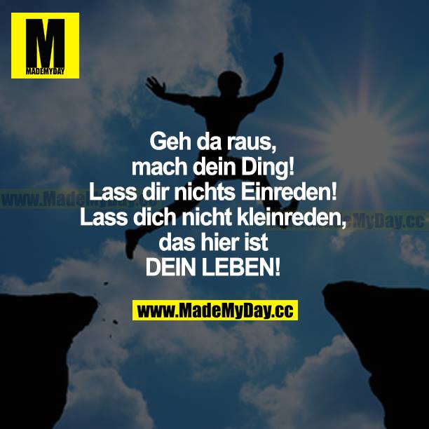 Geh da raus, mach dein Ding! Lass dir nichts einreden! Lass dich nicht kleinreden, das hier ist DEIN LEBEN!