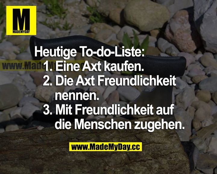 Heutige To-do-Liste:<br />
1. Eine Axt kaufen.<br />
2. Die Axt Freundlichkeit nennen.<br />
3. Mit Freundlichkeit auf die Menschen zugehen.
